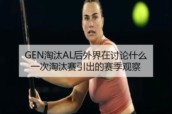GEN淘汰AL后外界在讨论什么 一次淘汰赛引出的赛季观察