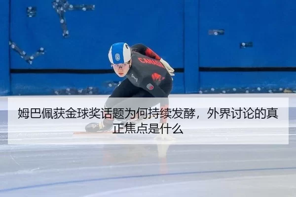 姆巴佩获金球奖话题为何持续发酵，外界讨论的真正焦点是什么