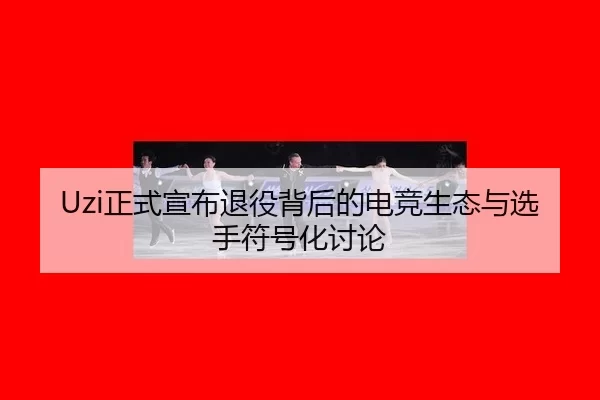 Uzi正式宣布退役背后的电竞生态与选手符号化讨论